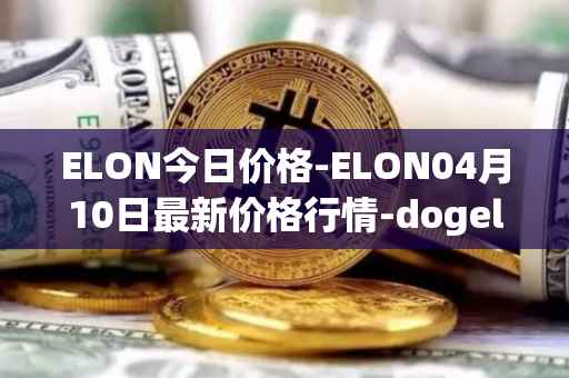 ELON今日价格-ELON04月10日最新价格行情-dogelon-mars最新走势消息