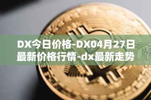 DX今日价格-DX04月27日最新价格行情-dx最新走势消息