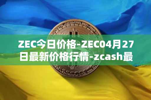 ZEC今日价格-ZEC04月27日最新价格行情-zcash最新走势消息