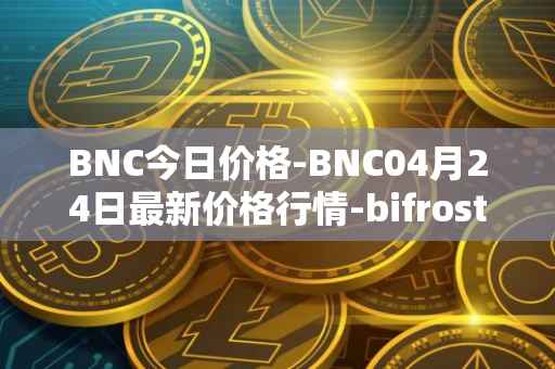 BNC今日价格-BNC04月24日最新价格行情-bifrost-native-token最新走势消息