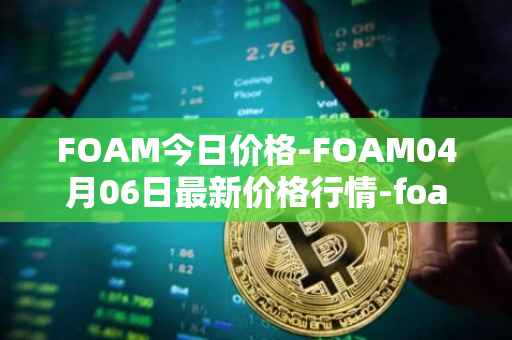 FOAM今日价格-FOAM04月06日最新价格行情-foam最新走势消息