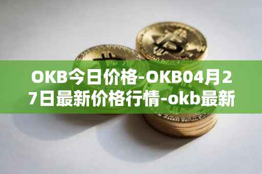 OKB今日价格-OKB04月27日最新价格行情-okb最新走势消息