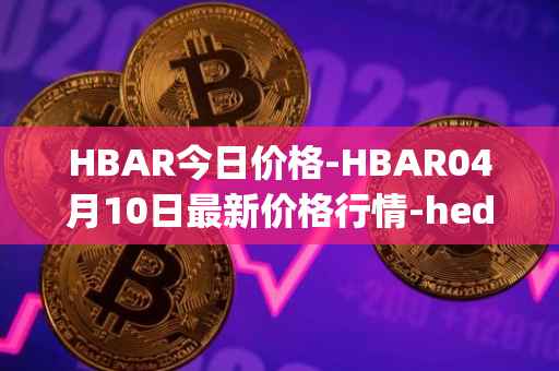 HBAR今日价格-HBAR04月10日最新价格行情-hedera-hashgraphiou最新走势消息