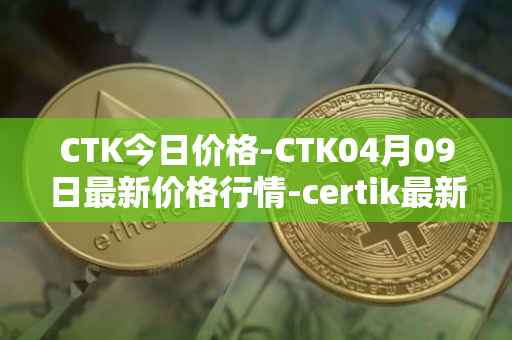 CTK今日价格-CTK04月09日最新价格行情-certik最新走势消息
