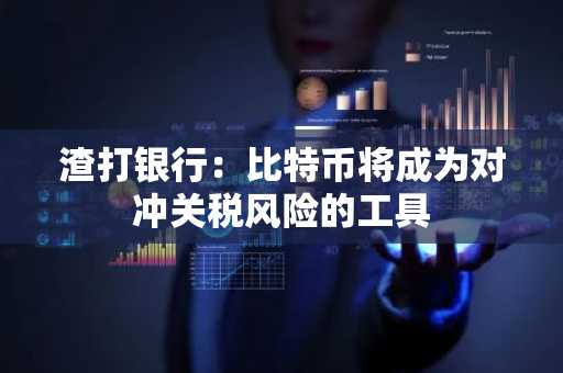 渣打银行：比特币将成为对冲关税风险的工具