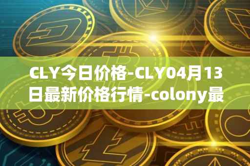 CLY今日价格-CLY04月13日最新价格行情-colony最新走势消息