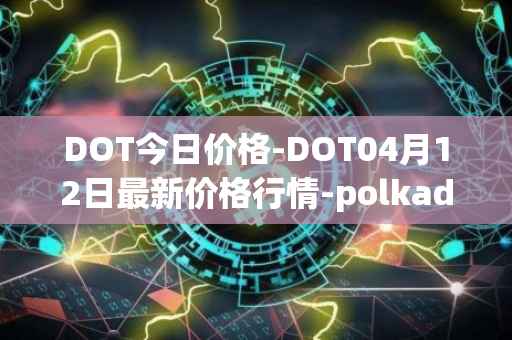 DOT今日价格-DOT04月12日最新价格行情-polkadot-new最新走势消息