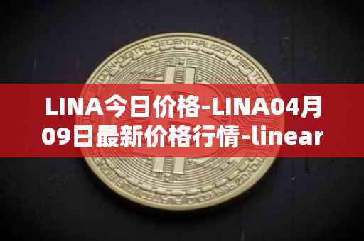 LINA今日价格-LINA04月09日最新价格行情-linear最新走势消息