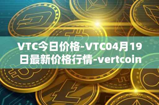 VTC今日价格-VTC04月19日最新价格行情-vertcoin最新走势消息