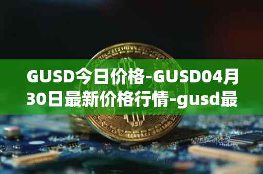 GUSD今日价格-GUSD04月30日最新价格行情-gusd最新走势消息