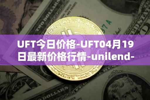 UFT今日价格-UFT04月19日最新价格行情-unilend-finance最新走势消息