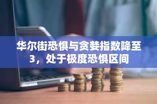 华尔街恐惧与贪婪指数降至3，处于极度恐惧区间