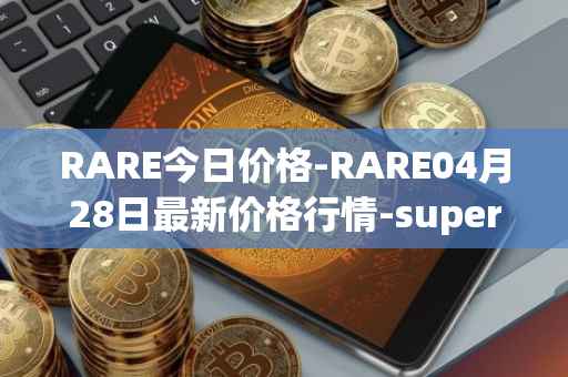 RARE今日价格-RARE04月28日最新价格行情-superrare最新走势消息