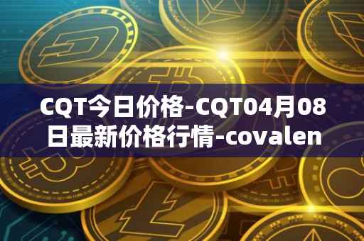 CQT今日价格-CQT04月08日最新价格行情-covalent最新走势消息