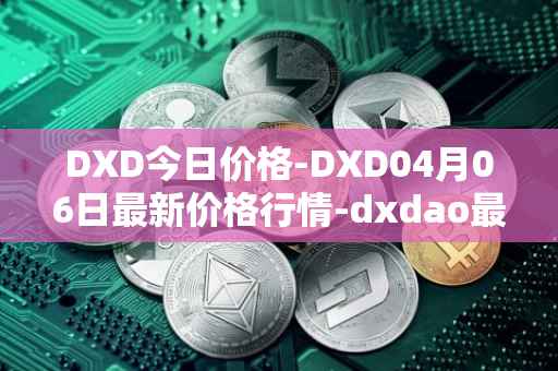 DXD今日价格-DXD04月06日最新价格行情-dxdao最新走势消息