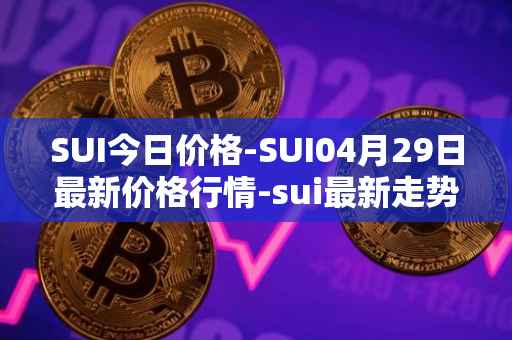 SUI今日价格-SUI04月29日最新价格行情-sui最新走势消息