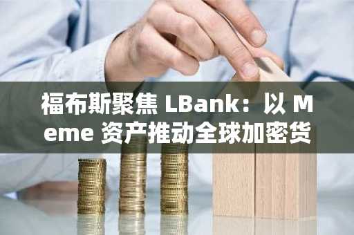 福布斯聚焦 LBank：以 Meme 资产推动全球加密货币普及