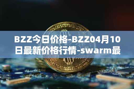 BZZ今日价格-BZZ04月10日最新价格行情-swarm最新走势消息