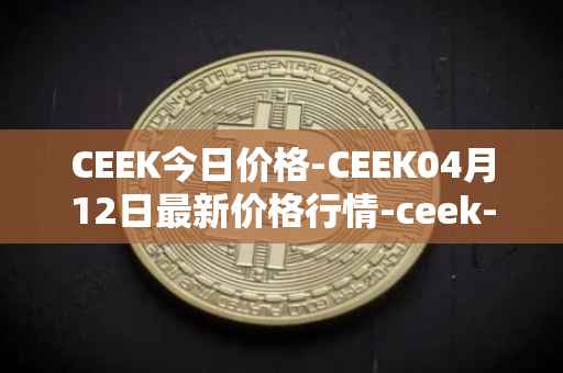 CEEK今日价格-CEEK04月12日最新价格行情-ceek-vr最新走势消息