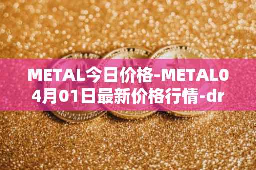 METAL今日价格-METAL04月01日最新价格行情-drunkrobots最新走势消息