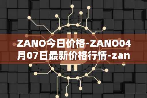 ZANO今日价格-ZANO04月07日最新价格行情-zano最新走势消息