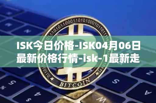 ISK今日价格-ISK04月06日最新价格行情-isk-1最新走势消息