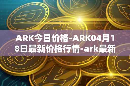 ARK今日价格-ARK04月18日最新价格行情-ark最新走势消息