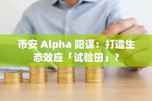 币安 Alpha 阳谋：打造生态效应「试验田」？