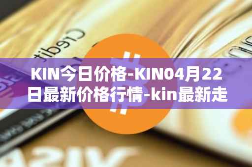 KIN今日价格-KIN04月22日最新价格行情-kin最新走势消息