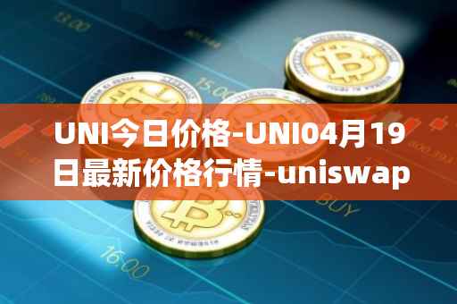 UNI今日价格-UNI04月19日最新价格行情-uniswap最新走势消息