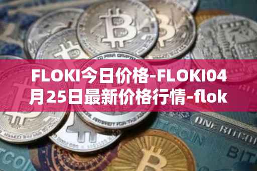 FLOKI今日价格-FLOKI04月25日最新价格行情-floki-inu最新走势消息