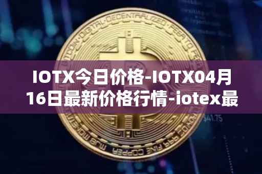 IOTX今日价格-IOTX04月16日最新价格行情-iotex最新走势消息