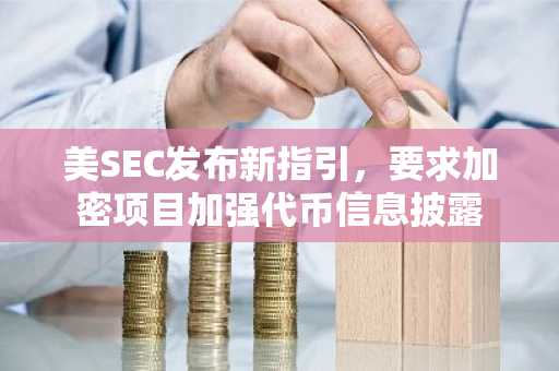美SEC发布新指引，要求加密项目加强代币信息披露