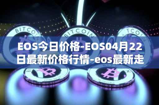 EOS今日价格-EOS04月22日最新价格行情-eos最新走势消息