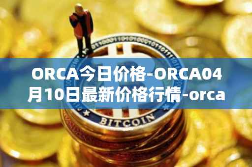 ORCA今日价格-ORCA04月10日最新价格行情-orca最新走势消息