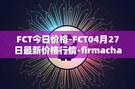 FCT今日价格-FCT04月27日最新价格行情-firmachain最新走势消息