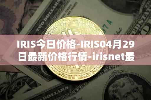 IRIS今日价格-IRIS04月29日最新价格行情-irisnet最新走势消息