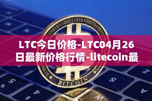 LTC今日价格-LTC04月26日最新价格行情-litecoin最新走势消息