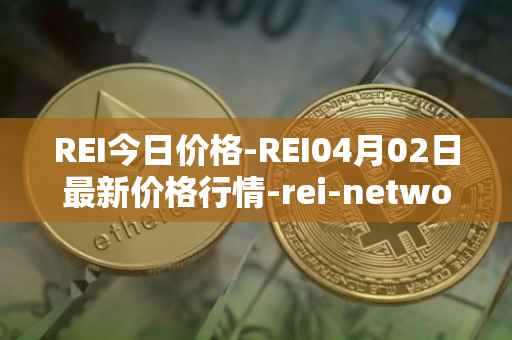 REI今日价格-REI04月02日最新价格行情-rei-network最新走势消息
