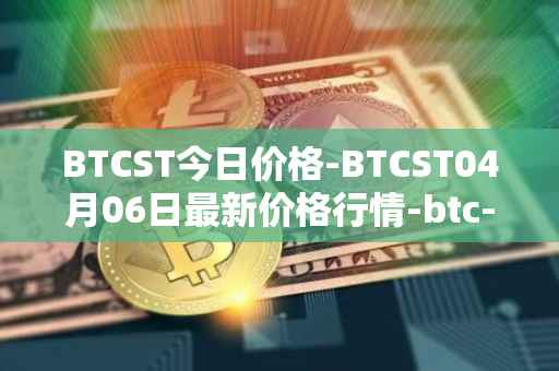 BTCST今日价格-BTCST04月06日最新价格行情-btc-standard-hashrate-token最新走势消息