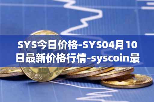 SYS今日价格-SYS04月10日最新价格行情-syscoin最新走势消息