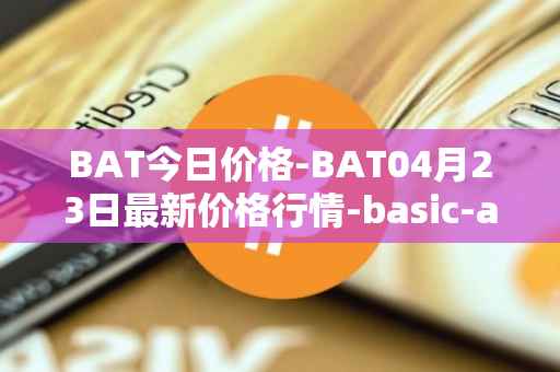 BAT今日价格-BAT04月23日最新价格行情-basic-attention-token最新走势消息