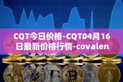 CQT今日价格-CQT04月16日最新价格行情-covalent最新走势消息