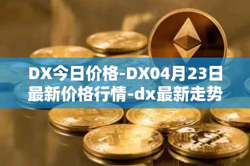 DX今日价格-DX04月23日最新价格行情-dx最新走势消息