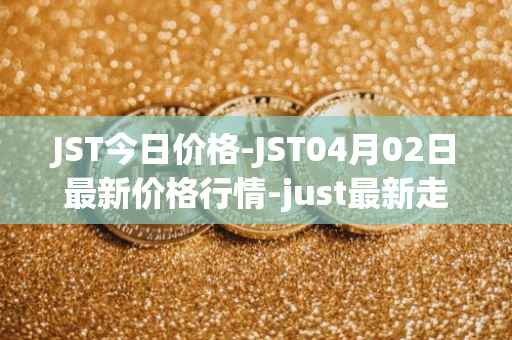 JST今日价格-JST04月02日最新价格行情-just最新走势消息