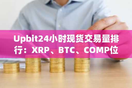 Upbit24小时现货交易量排行：XRP、BTC、COMP位居前三