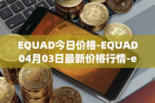 EQUAD今日价格-EQUAD04月03日最新价格行情-equad最新走势消息