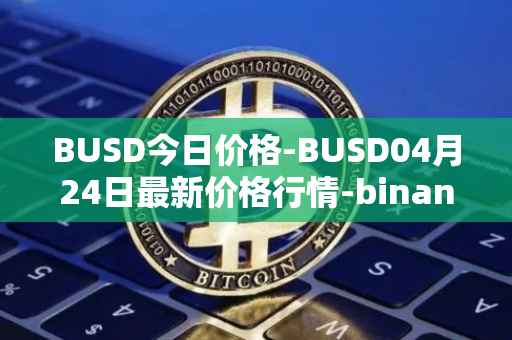 BUSD今日价格-BUSD04月24日最新价格行情-binance-usd最新走势消息