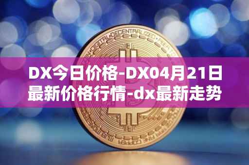 DX今日价格-DX04月21日最新价格行情-dx最新走势消息