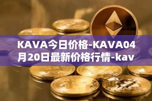 KAVA今日价格-KAVA04月20日最新价格行情-kava最新走势消息